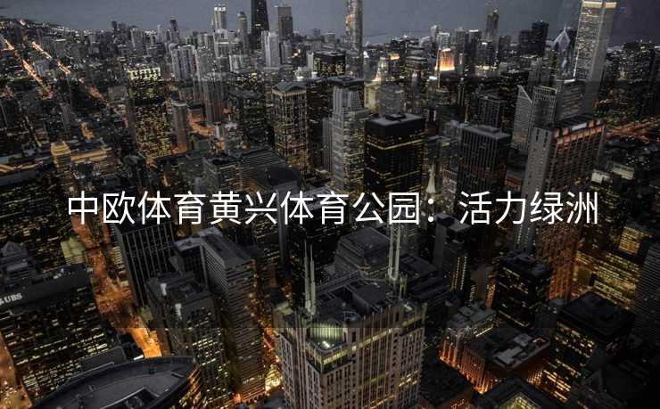 中欧体育黄兴体育公园：活力绿洲