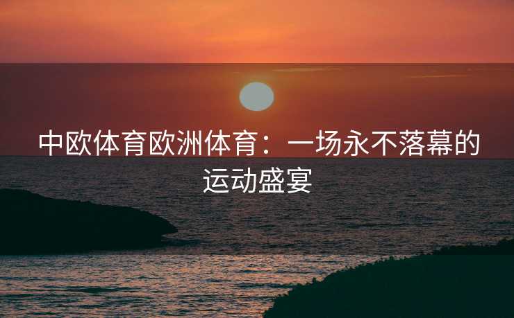 中欧体育欧洲体育：一场永不落幕的运动盛宴