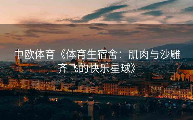 中欧体育《体育生宿舍：肌肉与沙雕齐飞的快乐星球》