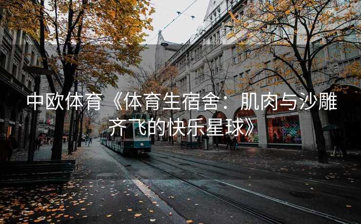 中欧体育《体育生宿舍：肌肉与沙雕齐飞的快乐星球》