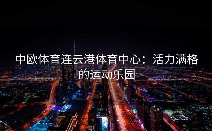 中欧体育连云港体育中心：活力满格的运动乐园