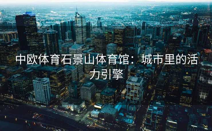 中欧体育石景山体育馆：城市里的活力引擎
