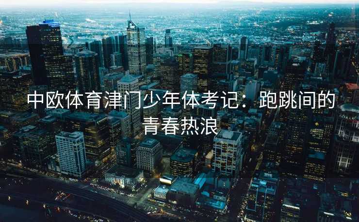 中欧体育津门少年体考记：跑跳间的青春热浪