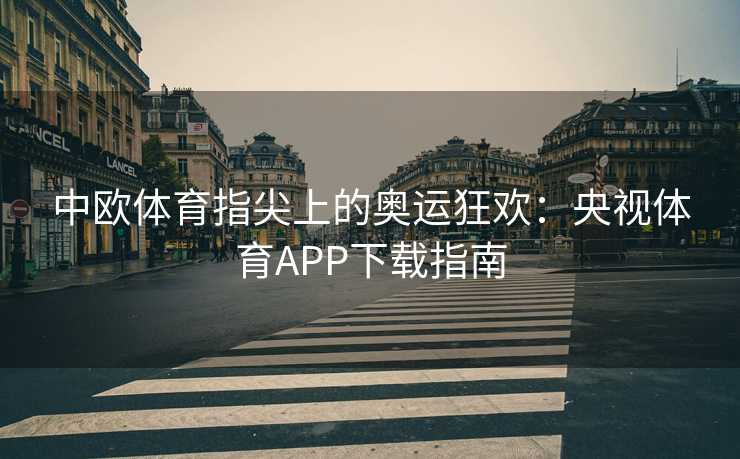 中欧体育指尖上的奥运狂欢：央视体育APP下载指南