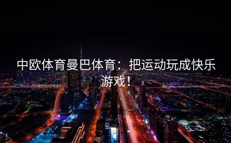 中欧体育曼巴体育：把运动玩成快乐游戏！