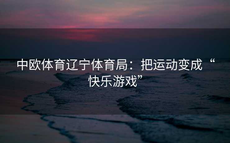 中欧体育辽宁体育局：把运动变成“快乐游戏”