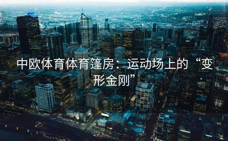 中欧体育体育篷房：运动场上的“变形金刚”