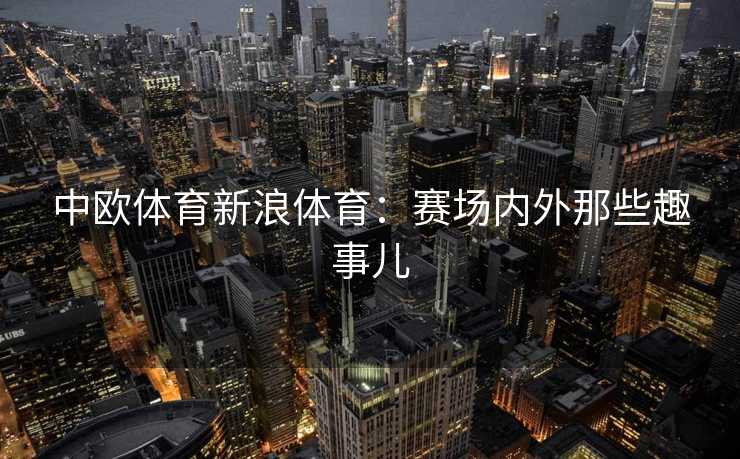 中欧体育新浪体育：赛场内外那些趣事儿