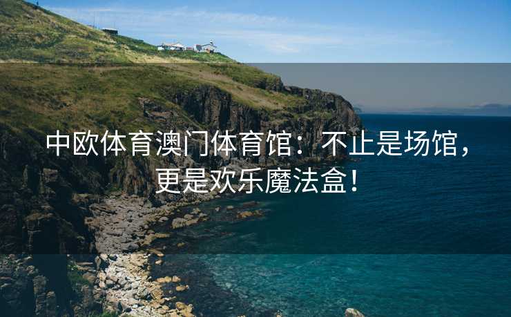 中欧体育澳门体育馆：不止是场馆，更是欢乐魔法盒！