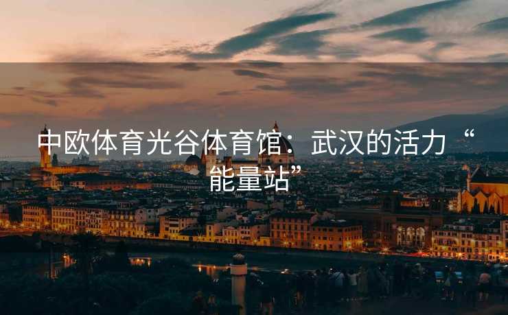 中欧体育光谷体育馆：武汉的活力“能量站”