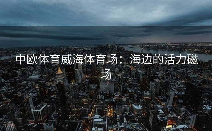 中欧体育威海体育场：海边的活力磁场