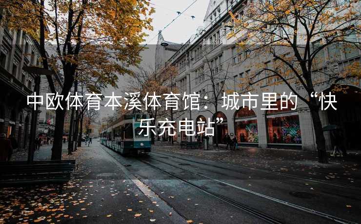 中欧体育本溪体育馆：城市里的“快乐充电站”