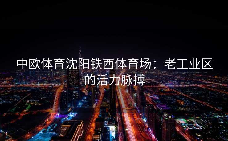 中欧体育沈阳铁西体育场：老工业区的活力脉搏