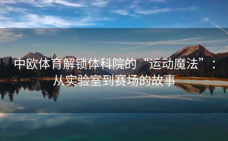 中欧体育解锁体科院的“运动魔法”：从实验室到赛场的故事