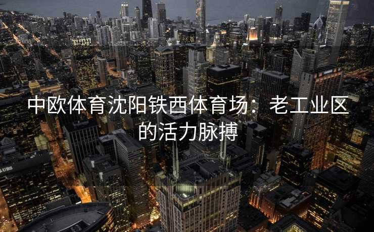中欧体育沈阳铁西体育场：老工业区的活力脉搏
