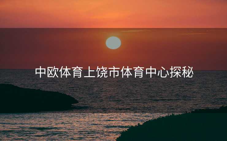 中欧体育上饶市体育中心探秘