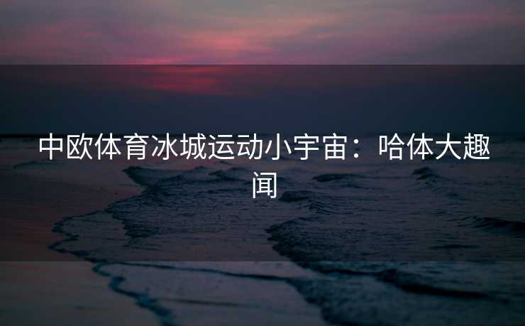 中欧体育冰城运动小宇宙：哈体大趣闻