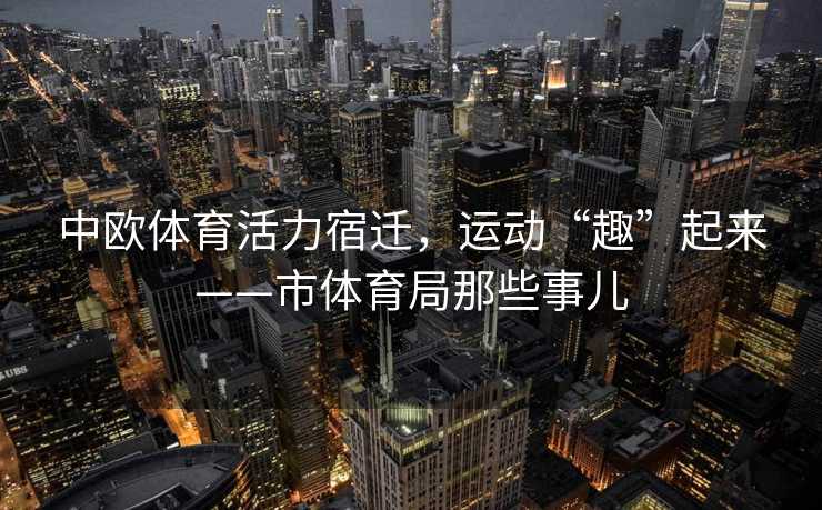 中欧体育活力宿迁，运动“趣”起来——市体育局那些事儿