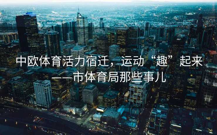 中欧体育活力宿迁，运动“趣”起来——市体育局那些事儿