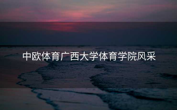 中欧体育广西大学体育学院风采
