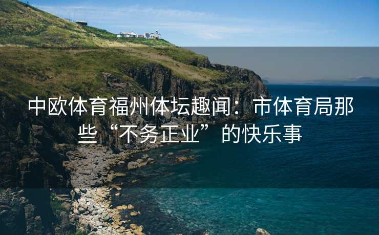 中欧体育福州体坛趣闻：市体育局那些“不务正业”的快乐事