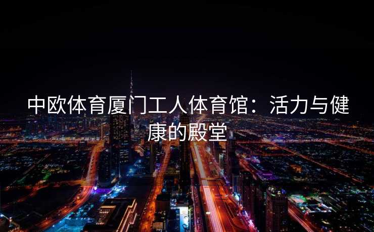 中欧体育厦门工人体育馆：活力与健康的殿堂