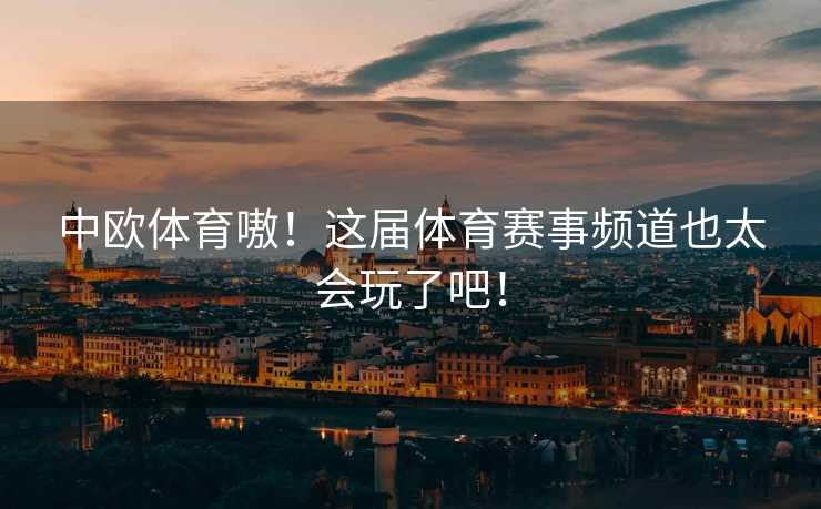 中欧体育嗷！这届体育赛事频道也太会玩了吧！