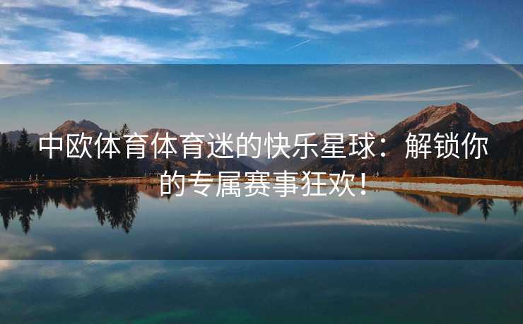 中欧体育体育迷的快乐星球：解锁你的专属赛事狂欢！