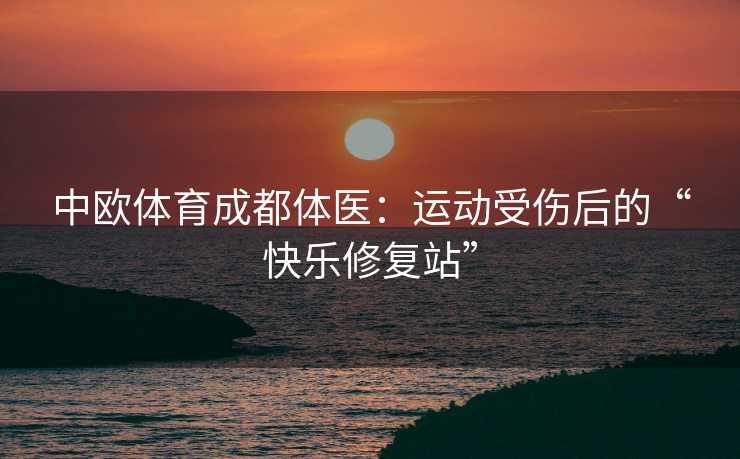 中欧体育成都体医：运动受伤后的“快乐修复站”