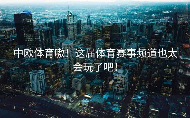 中欧体育嗷！这届体育赛事频道也太会玩了吧！