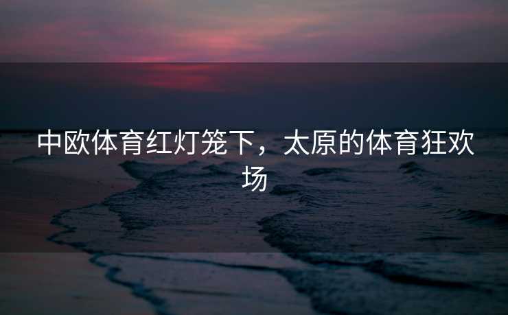 中欧体育红灯笼下，太原的体育狂欢场