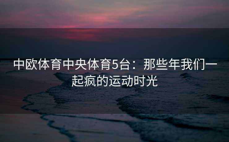 中欧体育中央体育5台：那些年我们一起疯的运动时光