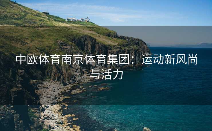 中欧体育南京体育集团：运动新风尚与活力