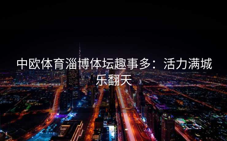 中欧体育淄博体坛趣事多：活力满城乐翻天