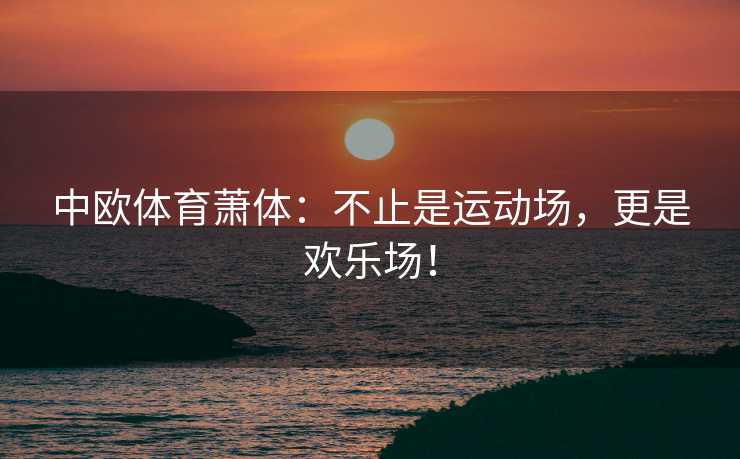 中欧体育萧体：不止是运动场，更是欢乐场！