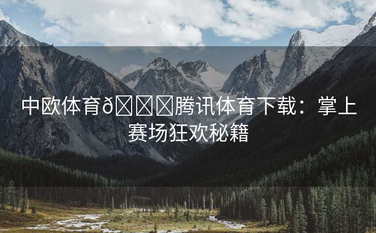 中欧体育🏀腾讯体育下载：掌上赛场狂欢秘籍