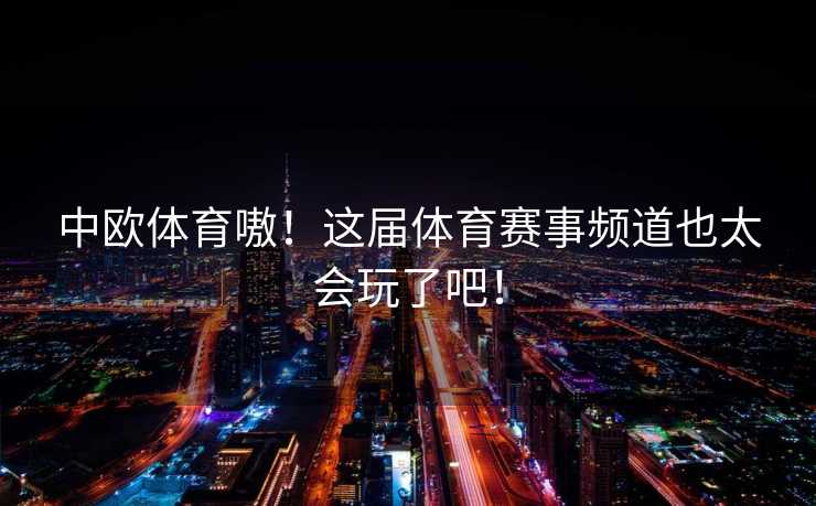 中欧体育嗷！这届体育赛事频道也太会玩了吧！