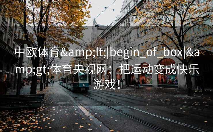 中欧体育&lt;|begin_of_box|&gt;体育央视网：把运动变成快乐游戏！