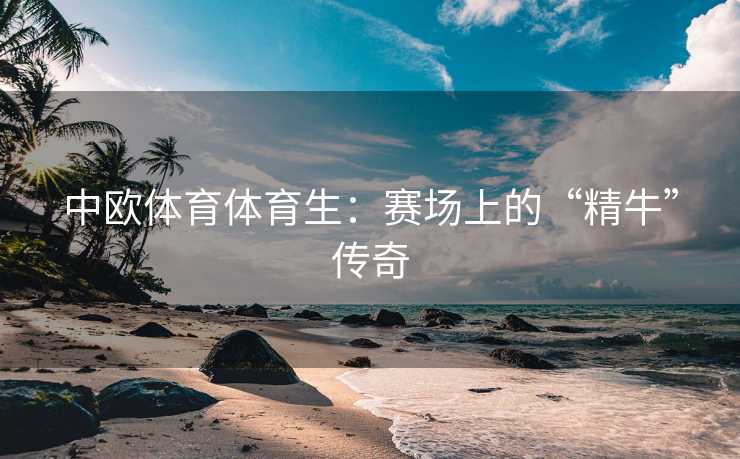 中欧体育体育生：赛场上的“精牛”传奇