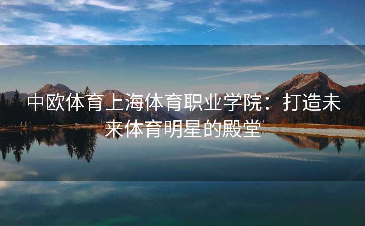 中欧体育上海体育职业学院：打造未来体育明星的殿堂
