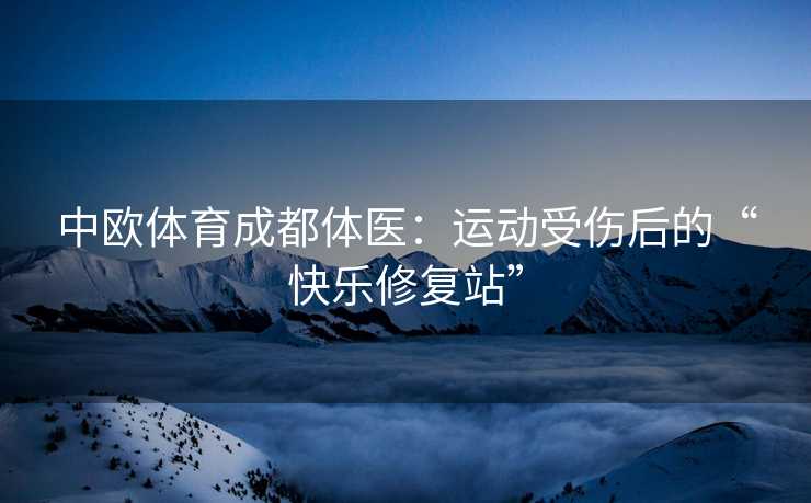 中欧体育成都体医：运动受伤后的“快乐修复站”
