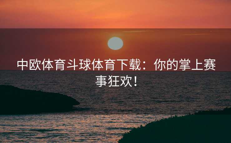 中欧体育斗球体育下载：你的掌上赛事狂欢！