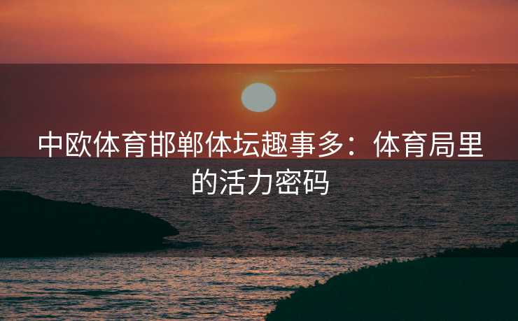 中欧体育邯郸体坛趣事多：体育局里的活力密码