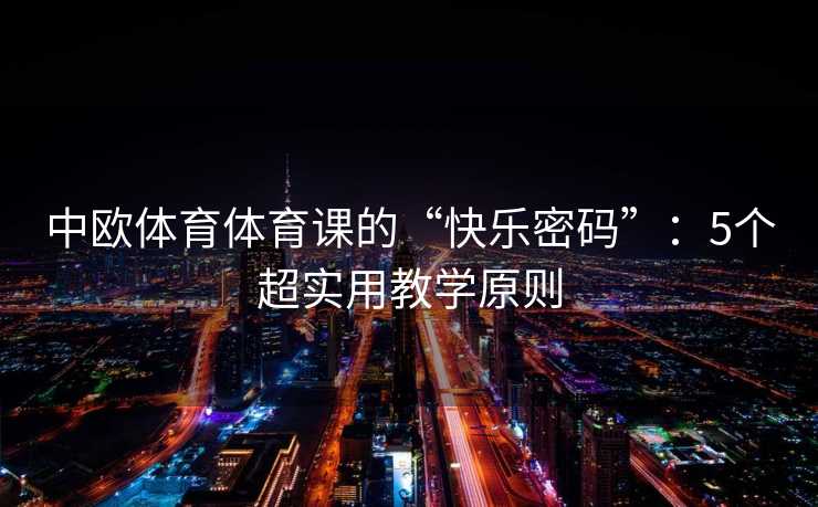 中欧体育体育课的“快乐密码”：5个超实用教学原则