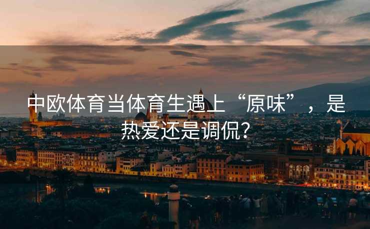 中欧体育当体育生遇上“原味”，是热爱还是调侃？