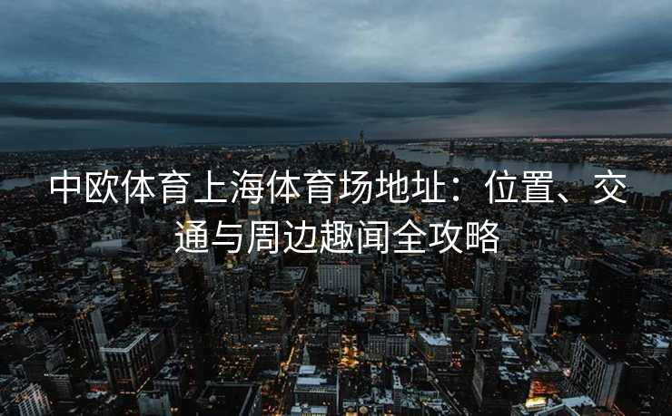 中欧体育上海体育场地址：位置、交通与周边趣闻全攻略