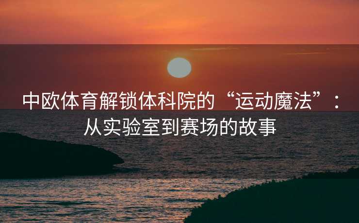 中欧体育解锁体科院的“运动魔法”：从实验室到赛场的故事