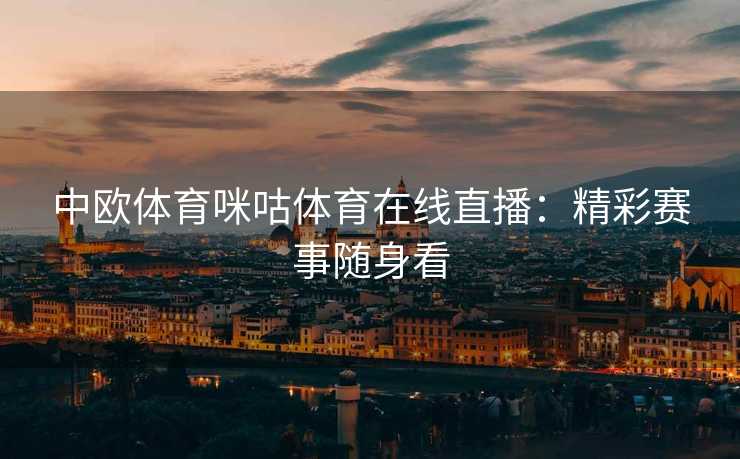 中欧体育咪咕体育在线直播：精彩赛事随身看