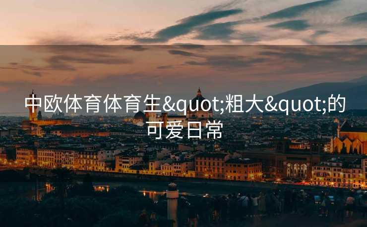 中欧体育体育生"粗大"的可爱日常