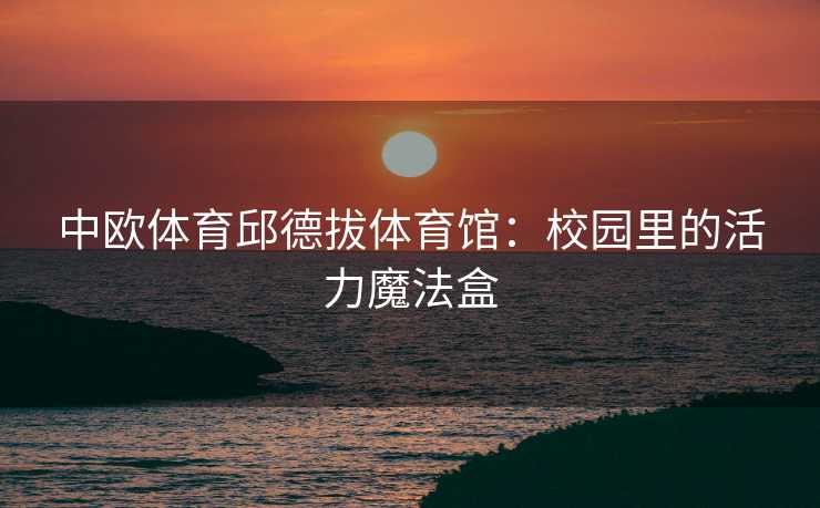 中欧体育邱德拔体育馆：校园里的活力魔法盒